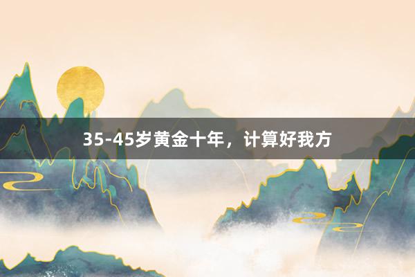 35-45岁黄金十年，计算好我方