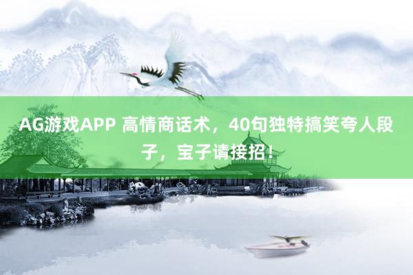AG游戏APP 高情商话术,40句独特搞笑夸人段子,宝子请接招!