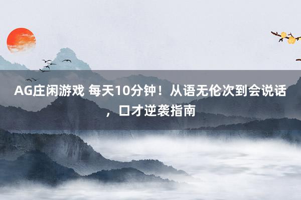AG庄闲游戏 每天10分钟！从语无伦次到会说话，口才逆袭指南