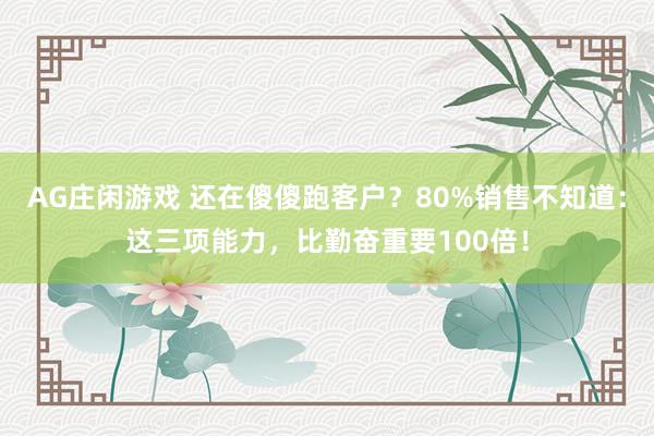 AG庄闲游戏 还在傻傻跑客户?80%销售不知道:这三项能力,比勤奋重要100倍!