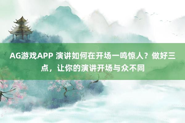 AG游戏APP 演讲如何在开场一鸣惊人？做好三点，让你的演讲开场与众不同