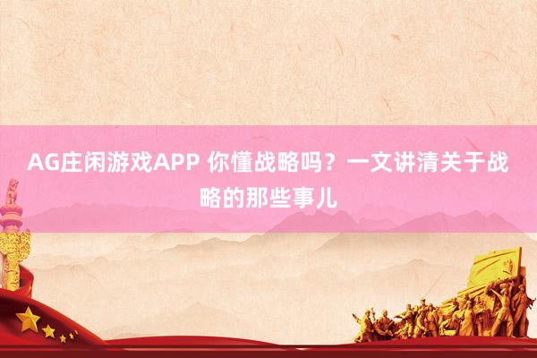 AG庄闲游戏APP 你懂战略吗?一文讲清关于战略的那些事儿