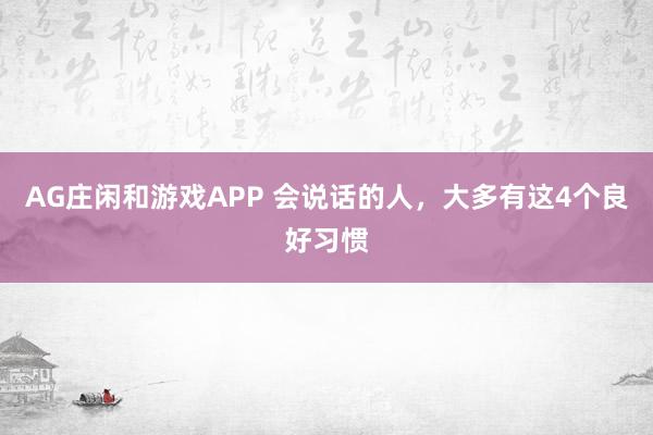 AG庄闲和游戏APP 会说话的人，大多有这4个良好习惯