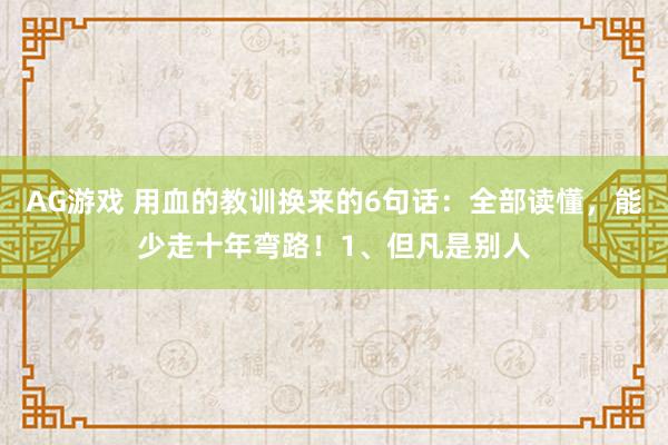 AG游戏 用血的教训换来的6句话：全部读懂，能少走十年弯路！1、但凡是别人