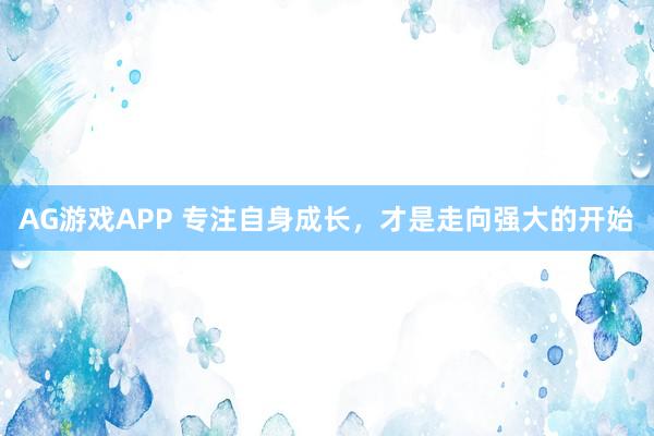AG游戏APP 专注自身成长，才是走向强大的开始