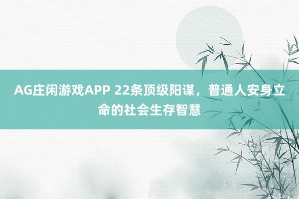 AG庄闲游戏APP 22条顶级阳谋,普通人安身立命的社会生存智慧