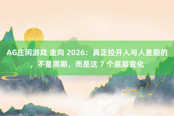 AG庄闲游戏 走向 2026:真正拉开人与人差距的,不是周期,而是这 7 个底层变化