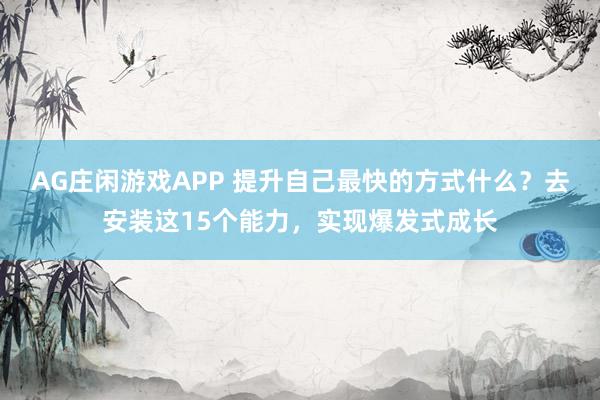 AG庄闲游戏APP 提升自己最快的方式什么？去安装这15个能力，实现爆发式成长