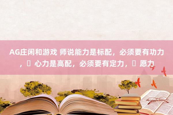 AG庄闲和游戏 师说能力是标配，必须要有功力，​心力是高配，必须要有定力，​愿力