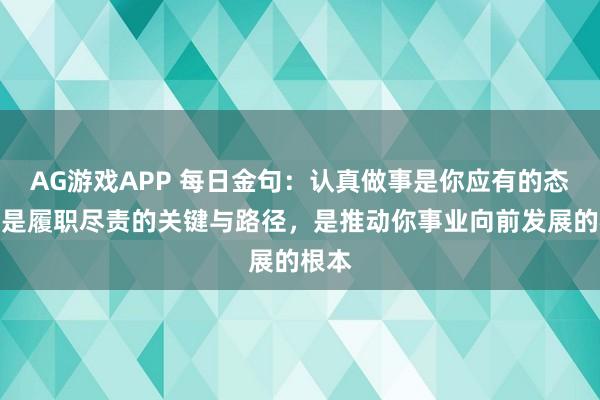 AG游戏APP 每日金句:认真做事是你应有的态度,是履职尽责的关键与路径,是推动你事业向前发展的根本