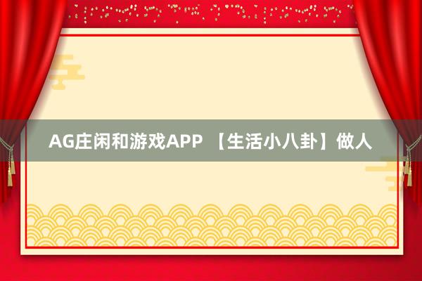 AG庄闲和游戏APP 【生活小八卦】做人