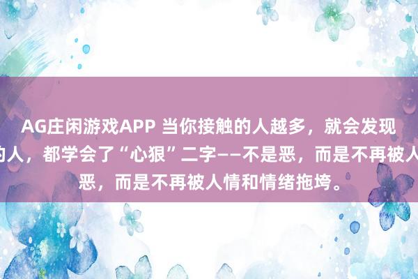 AG庄闲游戏APP 当你接触的人越多，就会发现：真正能成事的人，都学会了“心狠”二字——不是恶，而是不再被人情和情绪拖垮。