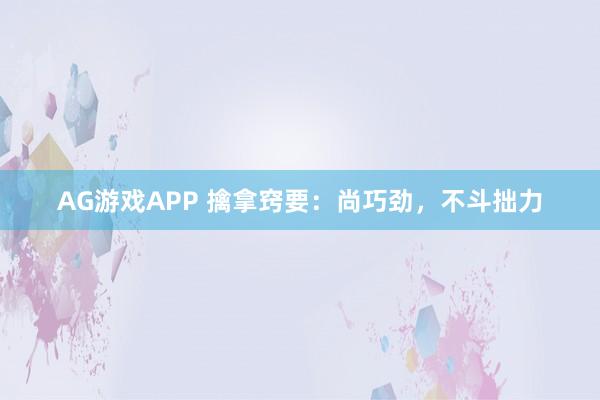 AG游戏APP 擒拿窍要:尚巧劲,不斗拙力