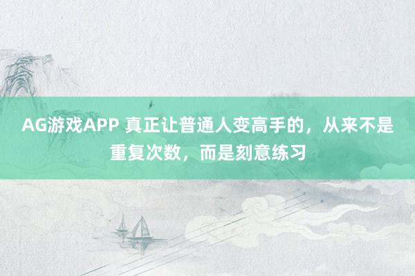 AG游戏APP 真正让普通人变高手的，从来不是重复次数，而是刻意练习