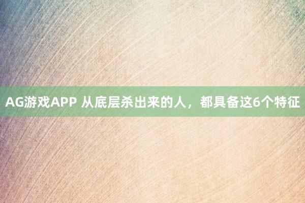 AG游戏APP 从底层杀出来的人,都具备这6个特征