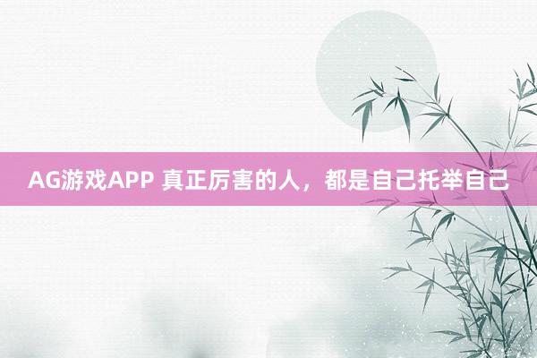 AG游戏APP 真正厉害的人,都是自己托举自己