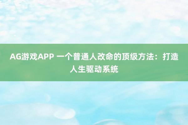 AG游戏APP 一个普通人改命的顶级方法：打造人生驱动系统