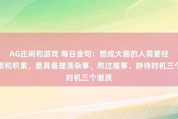 AG庄闲和游戏 每日金句：想成大器的人需要经历磨砺和积累，要具备理清杂事、熬过难事、静待时机三个潜质