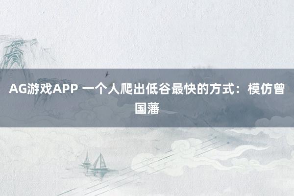 AG游戏APP 一个人爬出低谷最快的方式：模仿曾国藩