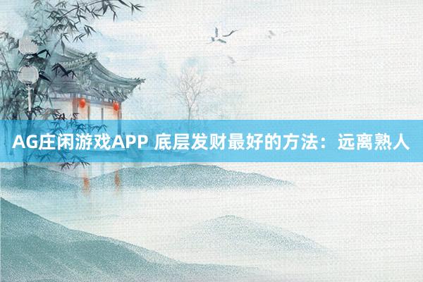 AG庄闲游戏APP 底层发财最好的方法：远离熟人