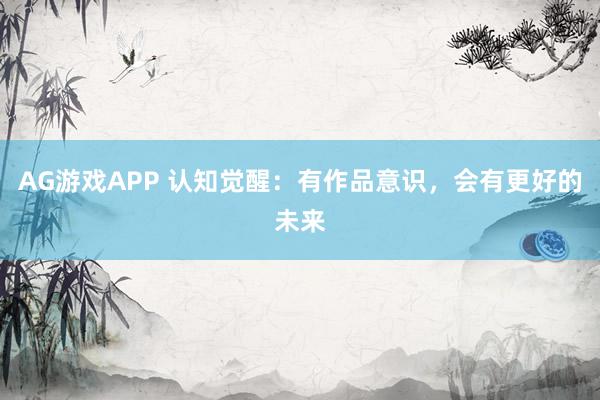 AG游戏APP 认知觉醒：有作品意识，会有更好的未来
