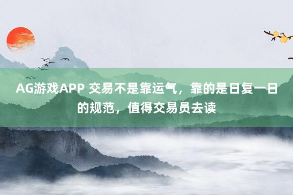 AG游戏APP 交易不是靠运气，靠的是日复一日的规范，值得交易员去读