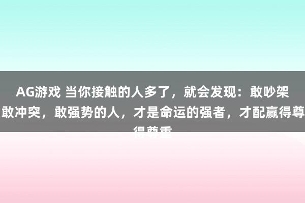 AG游戏 当你接触的人多了，就会发现：敢吵架，敢冲突，敢强势的人，才是命运的强者，才配赢得尊重