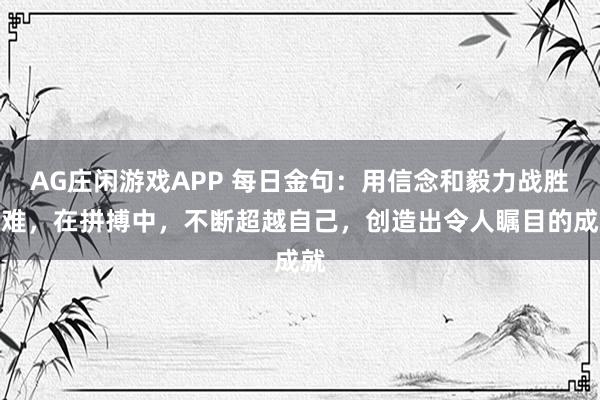 AG庄闲游戏APP 每日金句：用信念和毅力战胜困难，在拼搏中，不断超越自己，创造出令人瞩目的成就