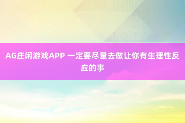 AG庄闲游戏APP 一定要尽量去做让你有生理性反应的事