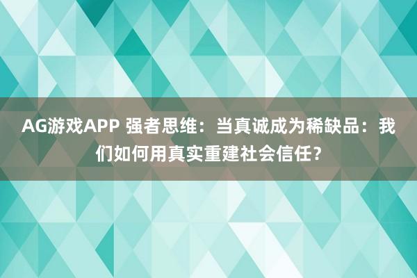 AG游戏APP 强者思维：当真诚成为稀缺品：我们如何用真实重建社会信任？