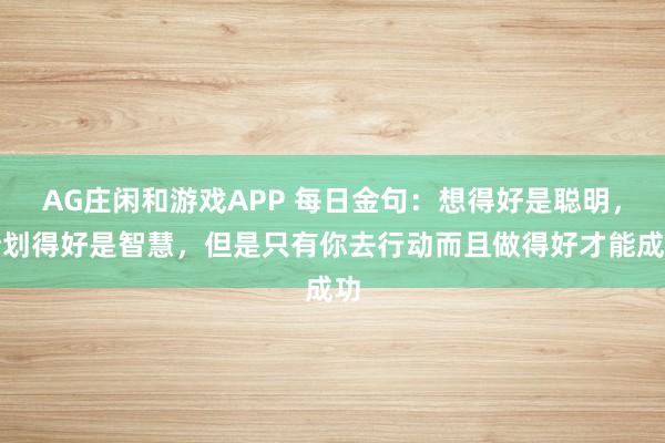 AG庄闲和游戏APP 每日金句：想得好是聪明，计划得好是智慧，但是只有你去行动而且做得好才能成功