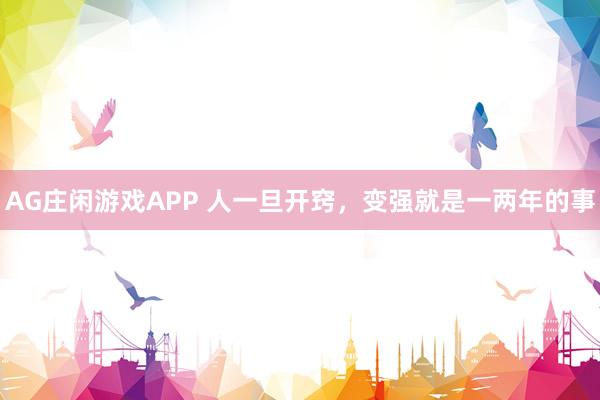 AG庄闲游戏APP 人一旦开窍,变强就是一两年的事