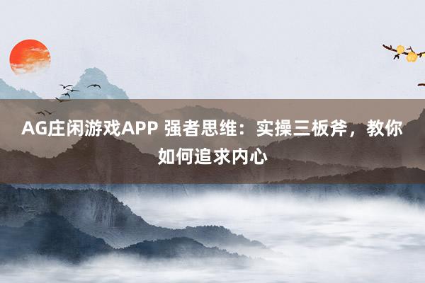 AG庄闲游戏APP 强者思维：实操三板斧，教你如何追求内心