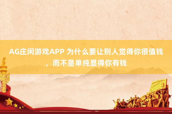 AG庄闲游戏APP 为什么要让别人觉得你很值钱，而不是单纯显得你有钱