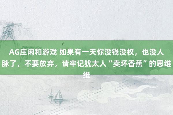 AG庄闲和游戏 如果有一天你没钱没权，也没人脉了，不要放弃，请牢记犹太人“卖坏香蕉”的思维