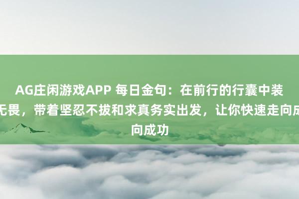 AG庄闲游戏APP 每日金句：在前行的行囊中装满无畏，带着坚忍不拔和求真务实出发，让你快速走向成功