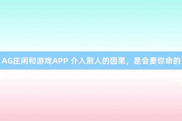 AG庄闲和游戏APP 介入别人的因果，是会要你命的