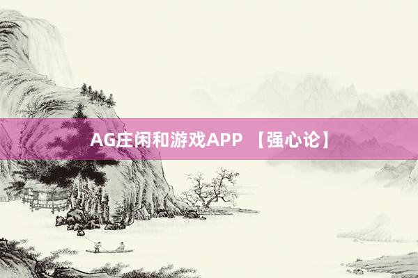 AG庄闲和游戏APP 【强心论】