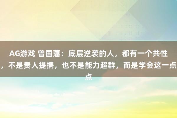 AG游戏 曾国藩：底层逆袭的人，都有一个共性，不是贵人提携，也不是能力超群，而是学会这一点