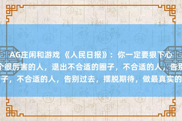 AG庄闲和游戏 《人民日报》：你一定要狠下心来去努力，努力变成一个很厉害的人，退出不合适的圈子，不合适的人，告别过去，摆脱期待，做最真实的自己