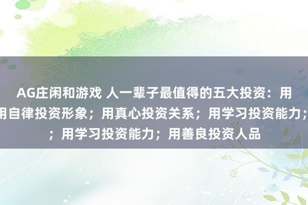 AG庄闲和游戏 人一辈子最值得的五大投资：用运动投资健康；用自律投资形象；用真心投资关系；用学习投资能力；用善良投资人品
