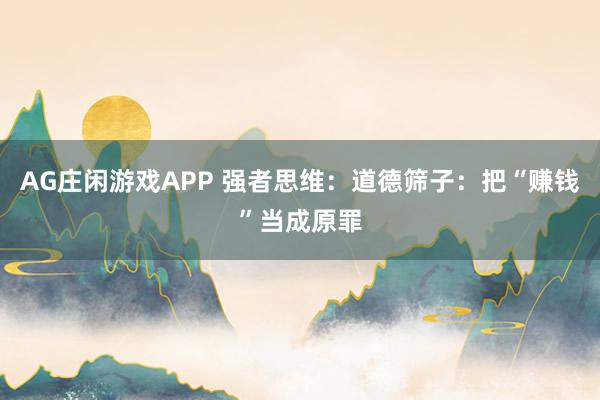 AG庄闲游戏APP 强者思维：道德筛子：把“赚钱”当成原罪