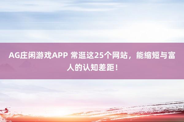 AG庄闲游戏APP 常逛这25个网站，能缩短与富人的认知差距！