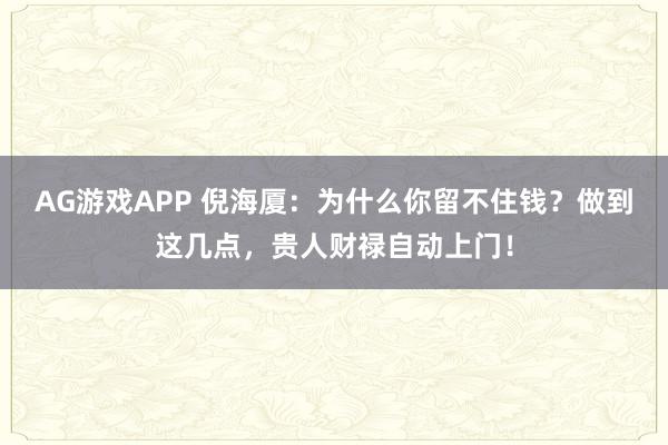 AG游戏APP 倪海厦：为什么你留不住钱？做到这几点，贵人财禄自动上门！