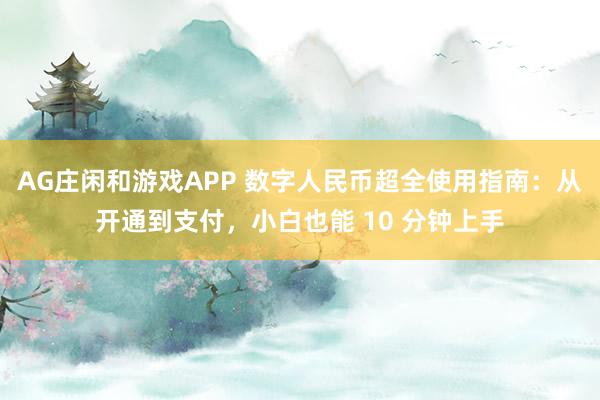 AG庄闲和游戏APP 数字人民币超全使用指南：从开通到支付，小白也能 10 分钟上手