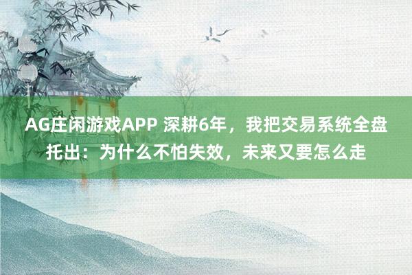 AG庄闲游戏APP 深耕6年，我把交易系统全盘托出：为什么不怕失效，未来又要怎么走