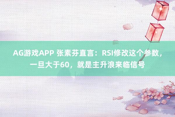 AG游戏APP 张素芬直言：RSI修改这个参数，一旦大于60，就是主升浪来临信号