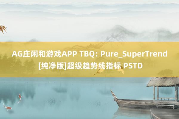 AG庄闲和游戏APP TBQ: Pure_SuperTrend [纯净版]超级趋势线指标 PSTD