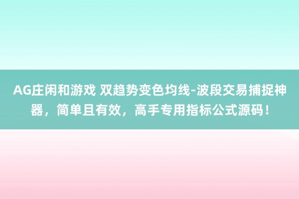 AG庄闲和游戏 双趋势变色均线-波段交易捕捉神器，简单且有效，高手专用指标公式源码！