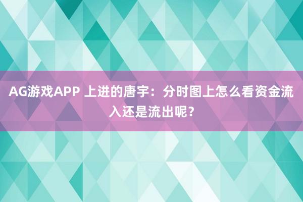 AG游戏APP 上进的唐宇：分时图上怎么看资金流入还是流出呢？